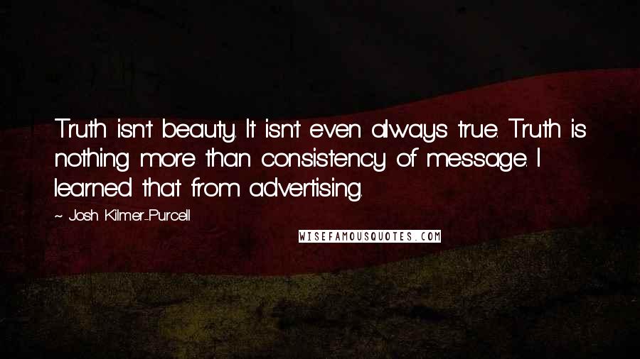 Josh Kilmer-Purcell Quotes: Truth isn't beauty. It isn't even always true. Truth is nothing more than consistency of message. I learned that from advertising.