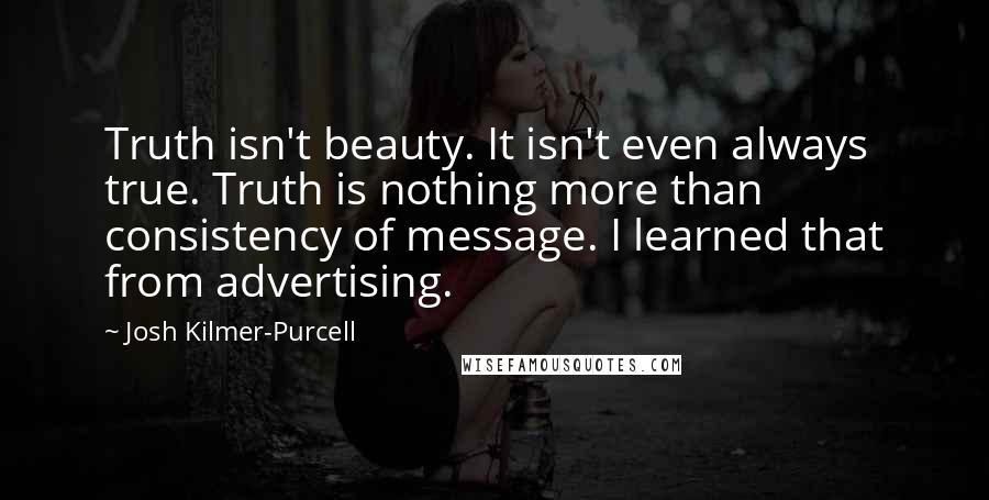 Josh Kilmer-Purcell Quotes: Truth isn't beauty. It isn't even always true. Truth is nothing more than consistency of message. I learned that from advertising.