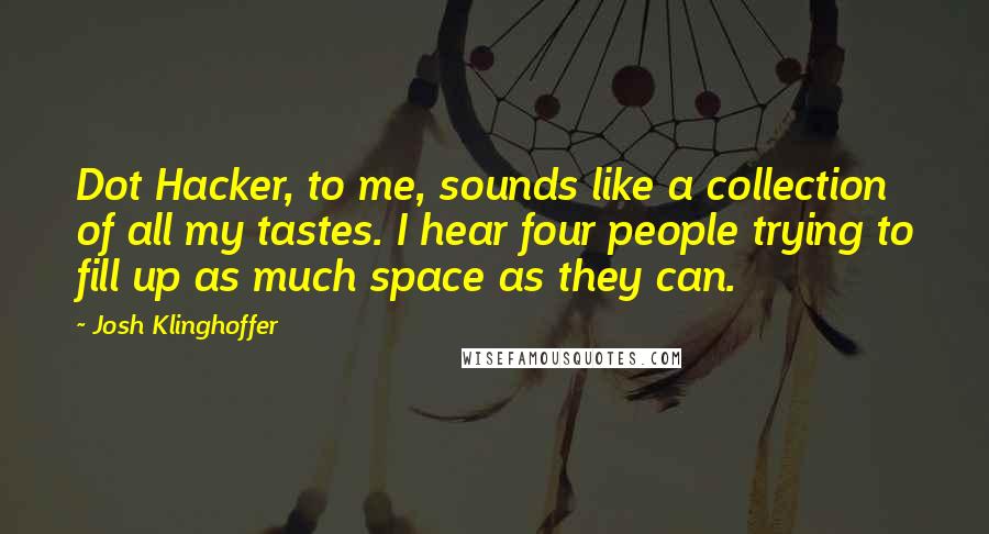 Josh Klinghoffer Quotes: Dot Hacker, to me, sounds like a collection of all my tastes. I hear four people trying to fill up as much space as they can.