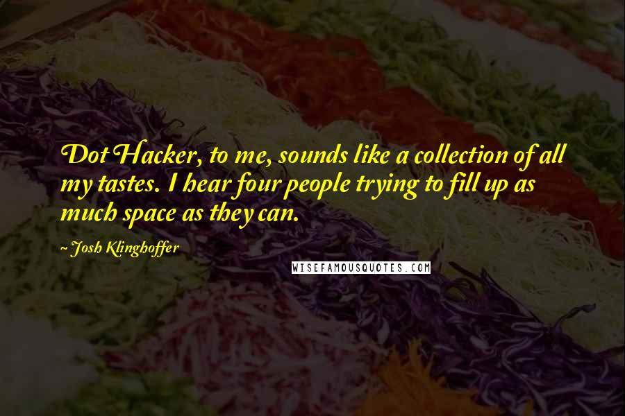 Josh Klinghoffer Quotes: Dot Hacker, to me, sounds like a collection of all my tastes. I hear four people trying to fill up as much space as they can.