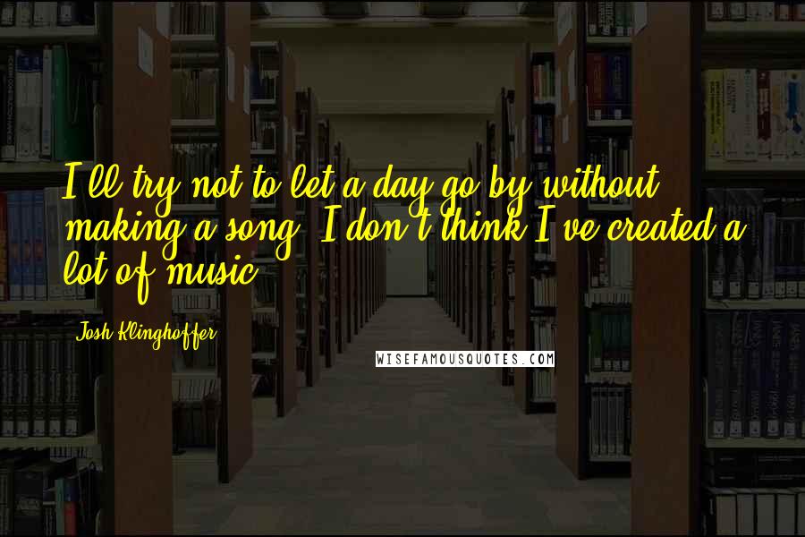 Josh Klinghoffer Quotes: I'll try not to let a day go by without making a song. I don't think I've created a lot of music.