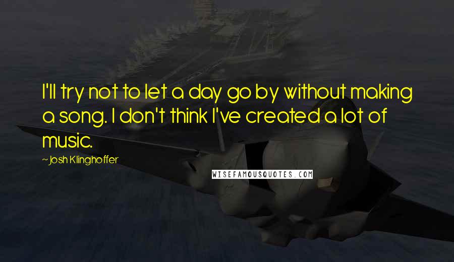 Josh Klinghoffer Quotes: I'll try not to let a day go by without making a song. I don't think I've created a lot of music.