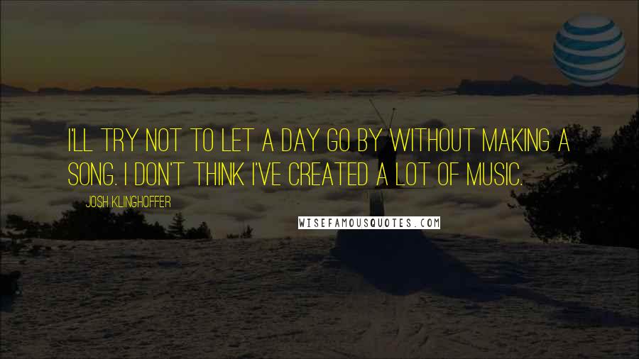 Josh Klinghoffer Quotes: I'll try not to let a day go by without making a song. I don't think I've created a lot of music.