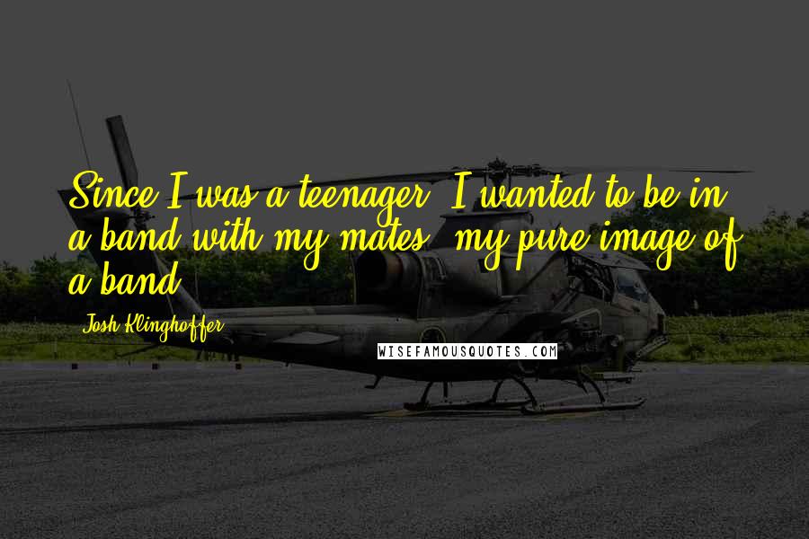 Josh Klinghoffer Quotes: Since I was a teenager, I wanted to be in a band with my mates: my pure image of a band.