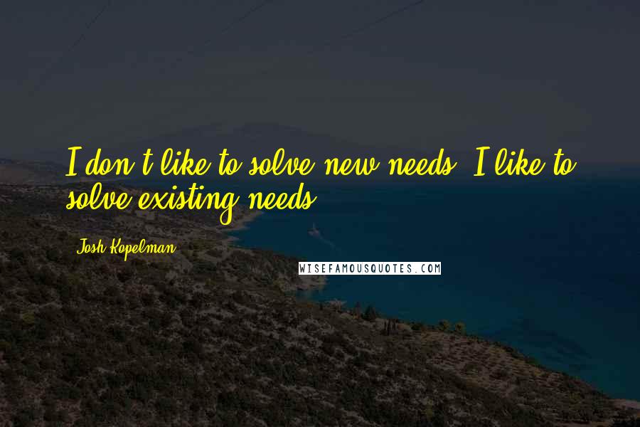 Josh Kopelman Quotes: I don't like to solve new needs, I like to solve existing needs.