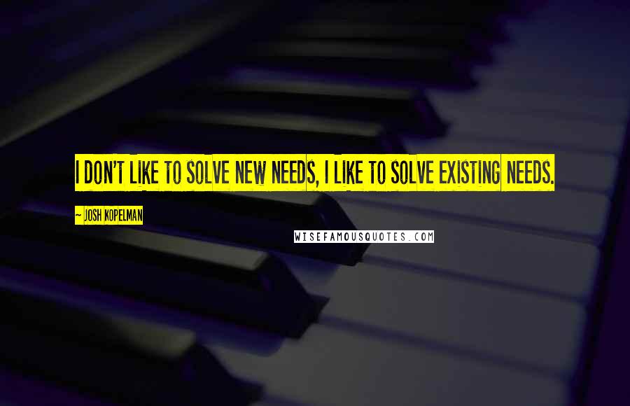 Josh Kopelman Quotes: I don't like to solve new needs, I like to solve existing needs.