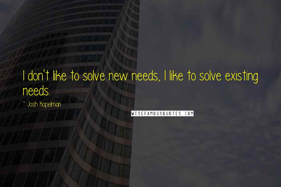 Josh Kopelman Quotes: I don't like to solve new needs, I like to solve existing needs.