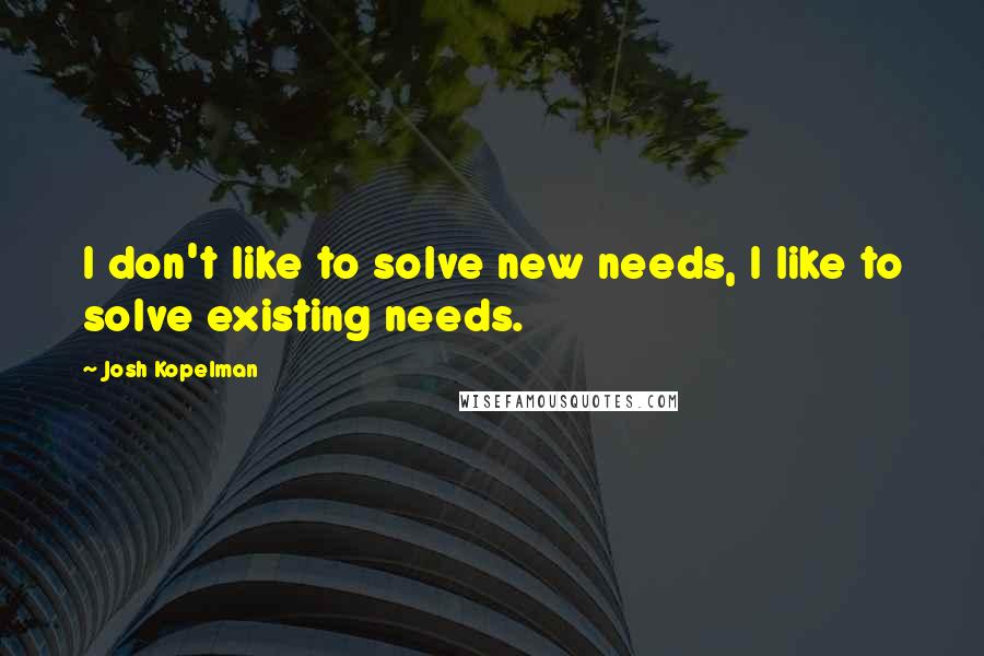 Josh Kopelman Quotes: I don't like to solve new needs, I like to solve existing needs.