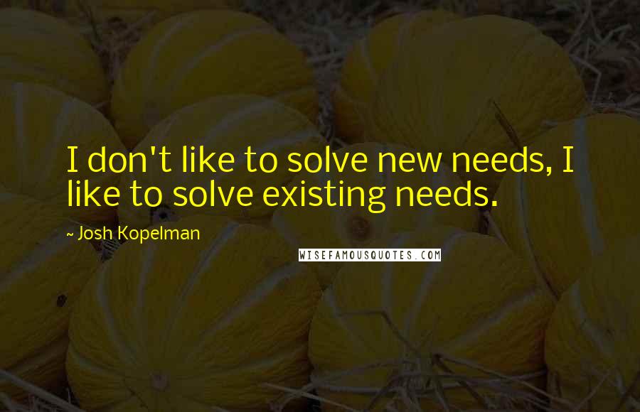 Josh Kopelman Quotes: I don't like to solve new needs, I like to solve existing needs.