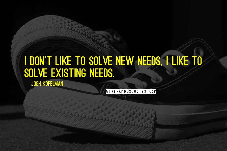 Josh Kopelman Quotes: I don't like to solve new needs, I like to solve existing needs.