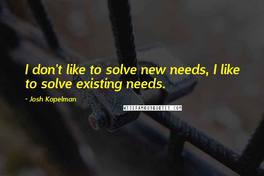 Josh Kopelman Quotes: I don't like to solve new needs, I like to solve existing needs.