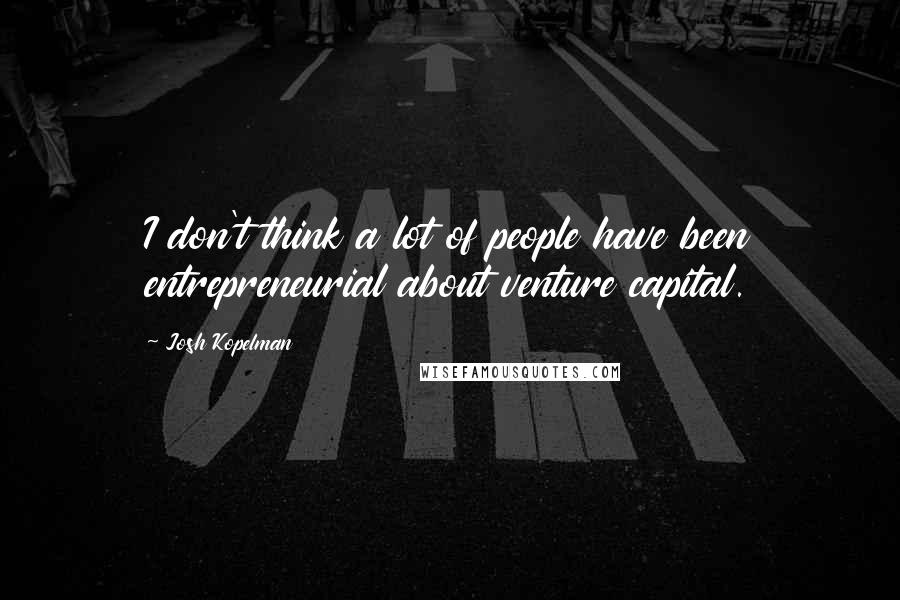 Josh Kopelman Quotes: I don't think a lot of people have been entrepreneurial about venture capital.