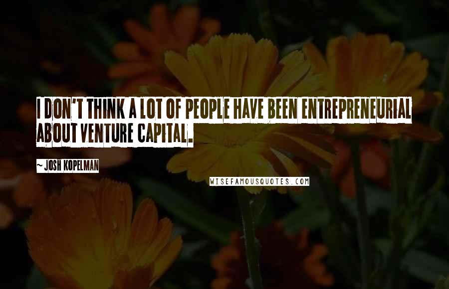 Josh Kopelman Quotes: I don't think a lot of people have been entrepreneurial about venture capital.
