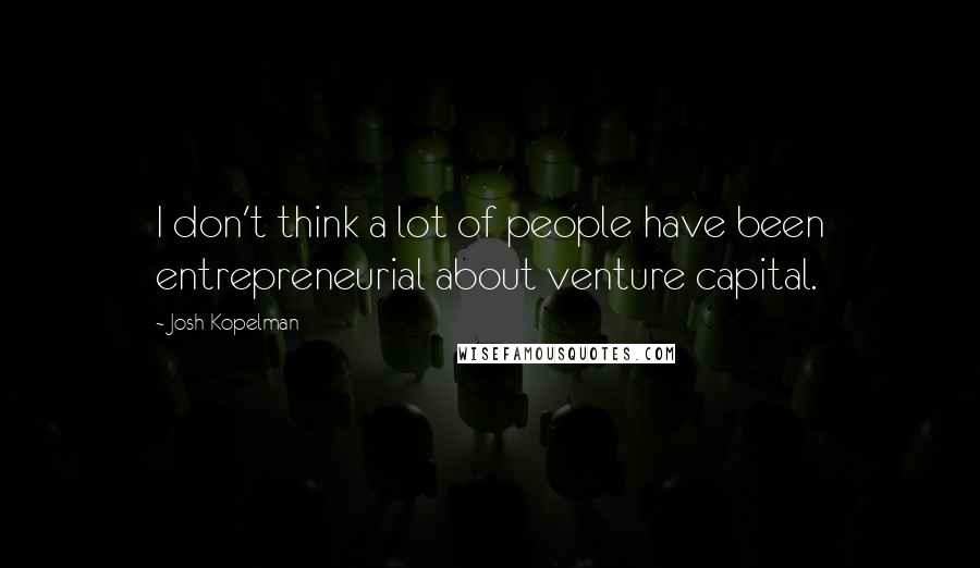 Josh Kopelman Quotes: I don't think a lot of people have been entrepreneurial about venture capital.