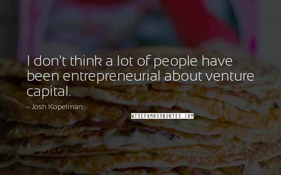 Josh Kopelman Quotes: I don't think a lot of people have been entrepreneurial about venture capital.