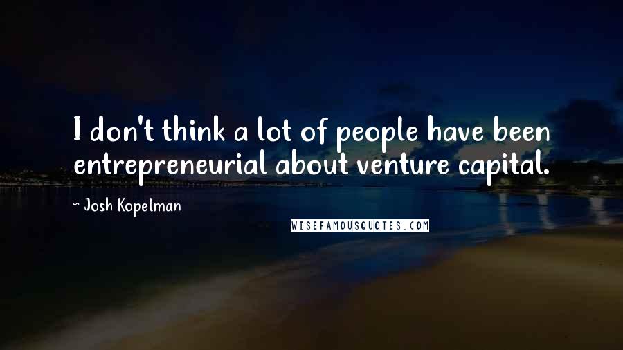 Josh Kopelman Quotes: I don't think a lot of people have been entrepreneurial about venture capital.