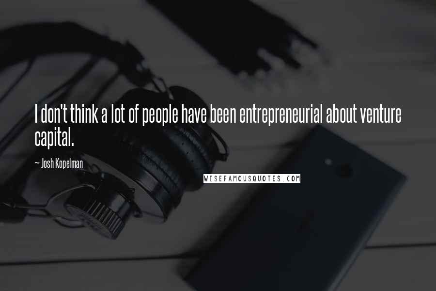 Josh Kopelman Quotes: I don't think a lot of people have been entrepreneurial about venture capital.