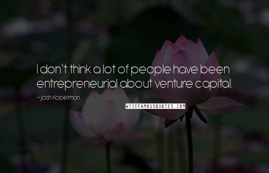 Josh Kopelman Quotes: I don't think a lot of people have been entrepreneurial about venture capital.