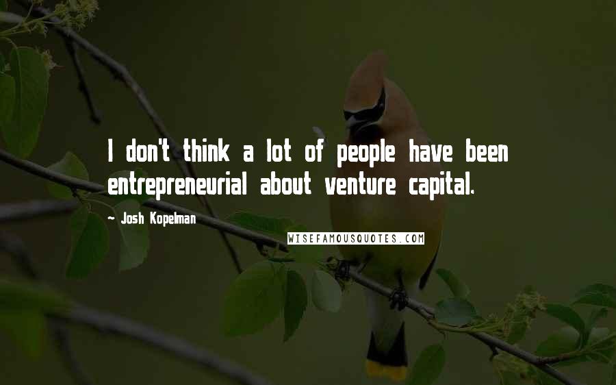 Josh Kopelman Quotes: I don't think a lot of people have been entrepreneurial about venture capital.