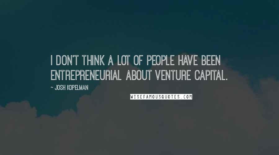 Josh Kopelman Quotes: I don't think a lot of people have been entrepreneurial about venture capital.