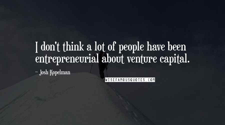 Josh Kopelman Quotes: I don't think a lot of people have been entrepreneurial about venture capital.