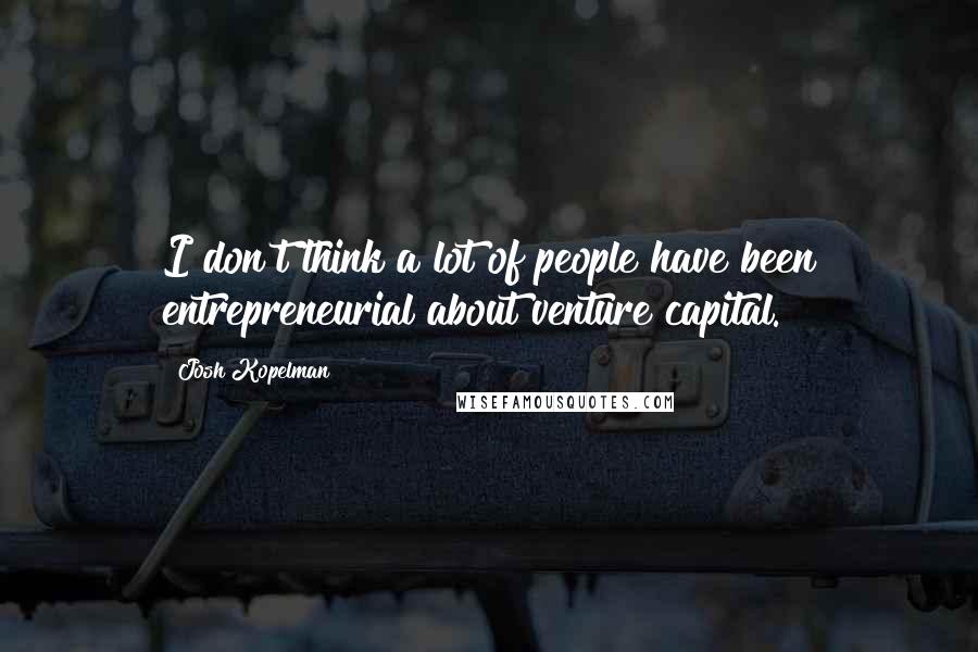 Josh Kopelman Quotes: I don't think a lot of people have been entrepreneurial about venture capital.