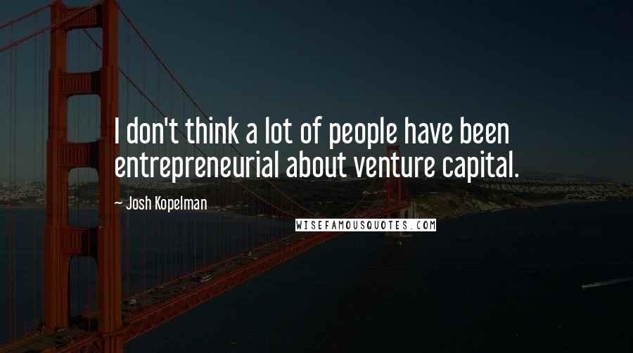 Josh Kopelman Quotes: I don't think a lot of people have been entrepreneurial about venture capital.