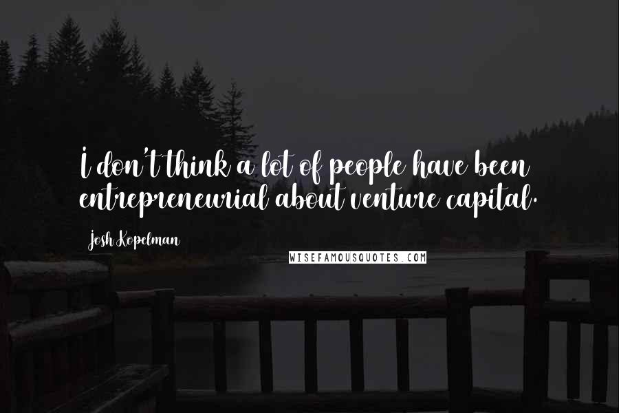 Josh Kopelman Quotes: I don't think a lot of people have been entrepreneurial about venture capital.