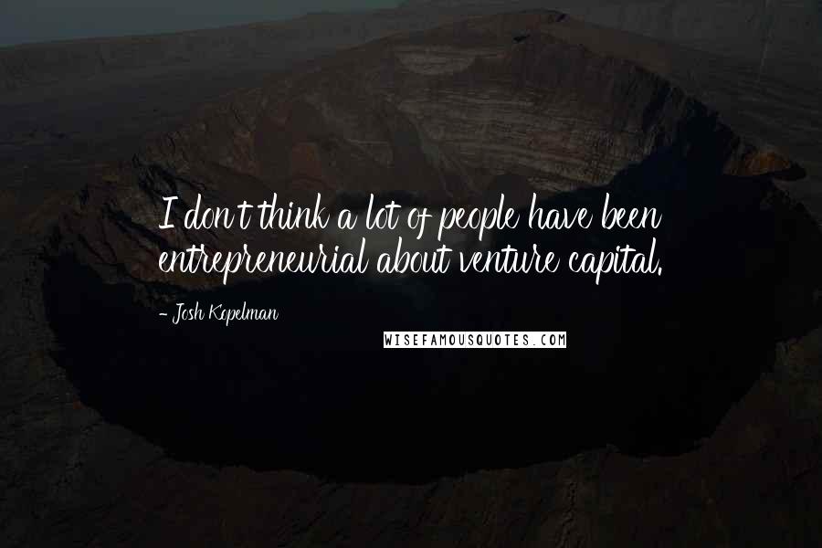 Josh Kopelman Quotes: I don't think a lot of people have been entrepreneurial about venture capital.