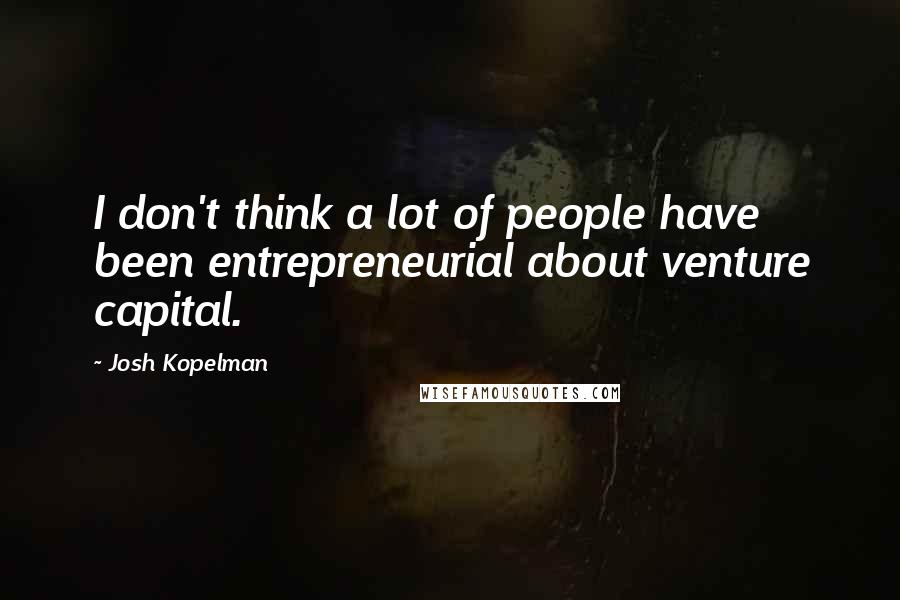 Josh Kopelman Quotes: I don't think a lot of people have been entrepreneurial about venture capital.