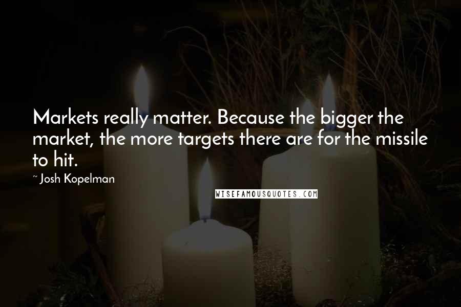 Josh Kopelman Quotes: Markets really matter. Because the bigger the market, the more targets there are for the missile to hit.