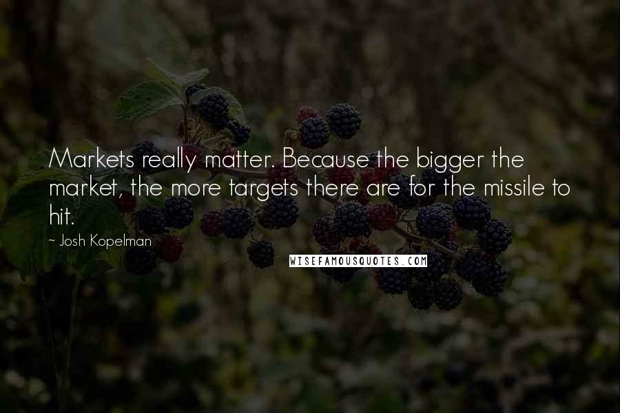 Josh Kopelman Quotes: Markets really matter. Because the bigger the market, the more targets there are for the missile to hit.