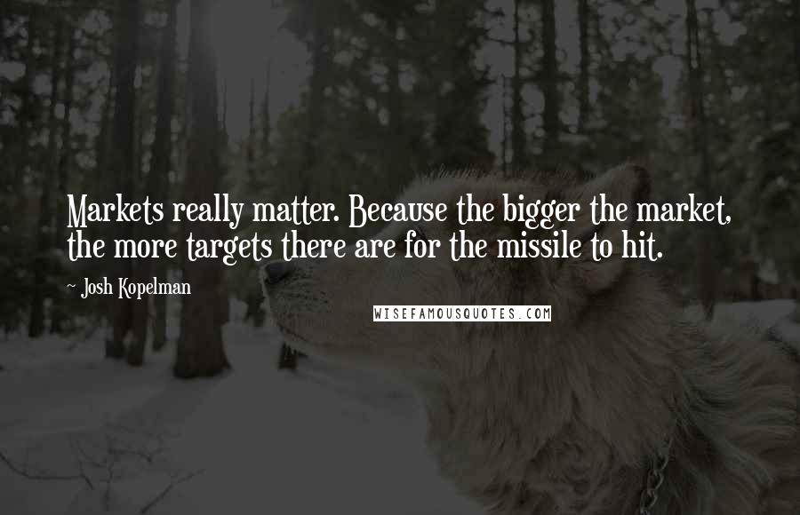 Josh Kopelman Quotes: Markets really matter. Because the bigger the market, the more targets there are for the missile to hit.