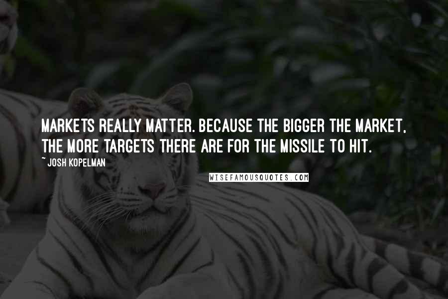 Josh Kopelman Quotes: Markets really matter. Because the bigger the market, the more targets there are for the missile to hit.