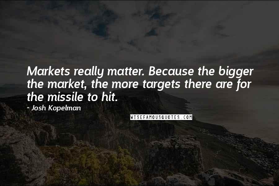 Josh Kopelman Quotes: Markets really matter. Because the bigger the market, the more targets there are for the missile to hit.