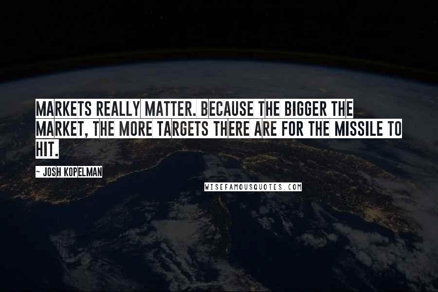 Josh Kopelman Quotes: Markets really matter. Because the bigger the market, the more targets there are for the missile to hit.