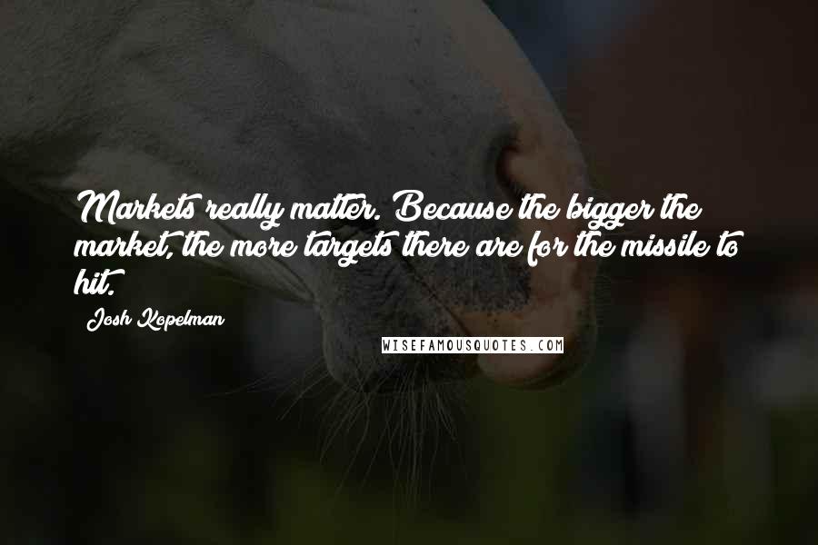 Josh Kopelman Quotes: Markets really matter. Because the bigger the market, the more targets there are for the missile to hit.