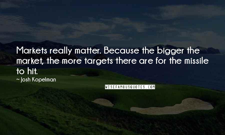 Josh Kopelman Quotes: Markets really matter. Because the bigger the market, the more targets there are for the missile to hit.