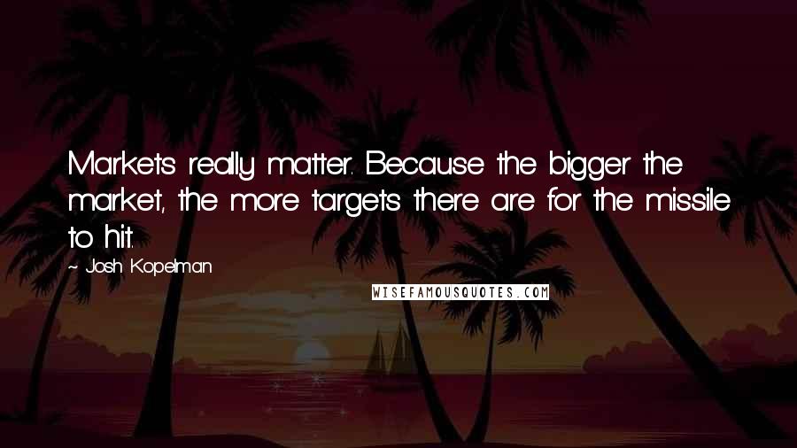 Josh Kopelman Quotes: Markets really matter. Because the bigger the market, the more targets there are for the missile to hit.