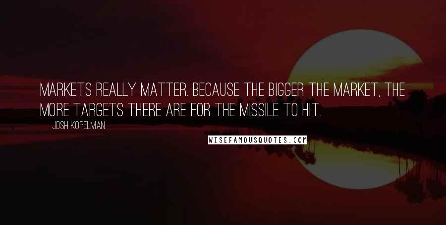 Josh Kopelman Quotes: Markets really matter. Because the bigger the market, the more targets there are for the missile to hit.