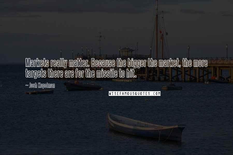 Josh Kopelman Quotes: Markets really matter. Because the bigger the market, the more targets there are for the missile to hit.