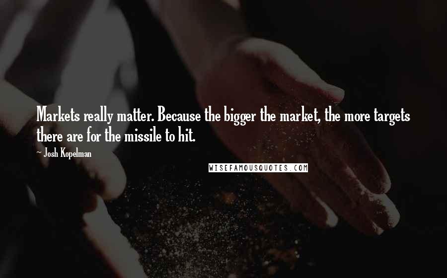 Josh Kopelman Quotes: Markets really matter. Because the bigger the market, the more targets there are for the missile to hit.