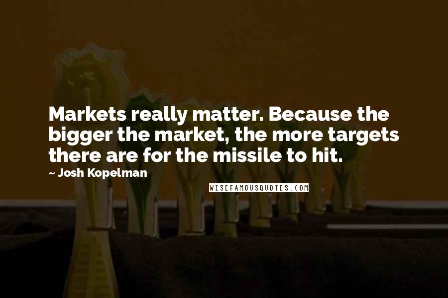 Josh Kopelman Quotes: Markets really matter. Because the bigger the market, the more targets there are for the missile to hit.