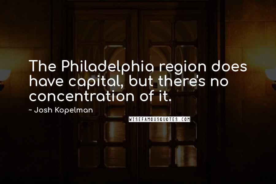 Josh Kopelman Quotes: The Philadelphia region does have capital, but there's no concentration of it.