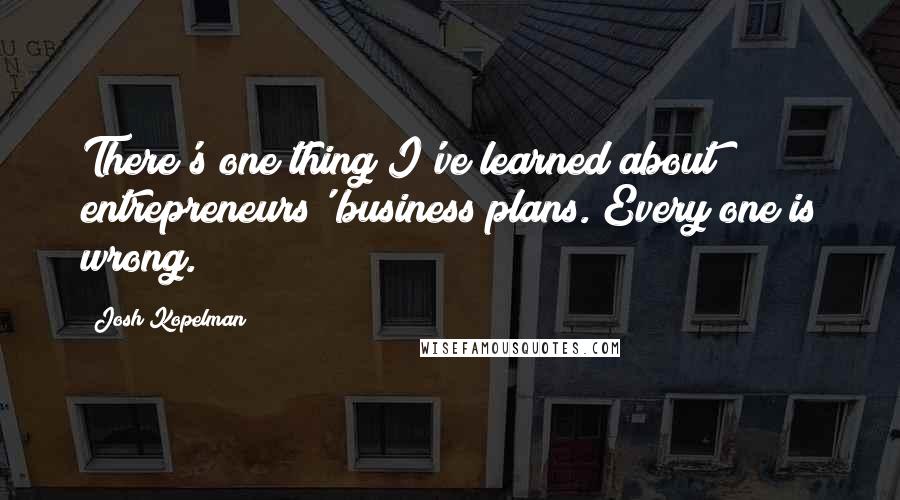 Josh Kopelman Quotes: There's one thing I've learned about entrepreneurs' business plans. Every one is wrong.