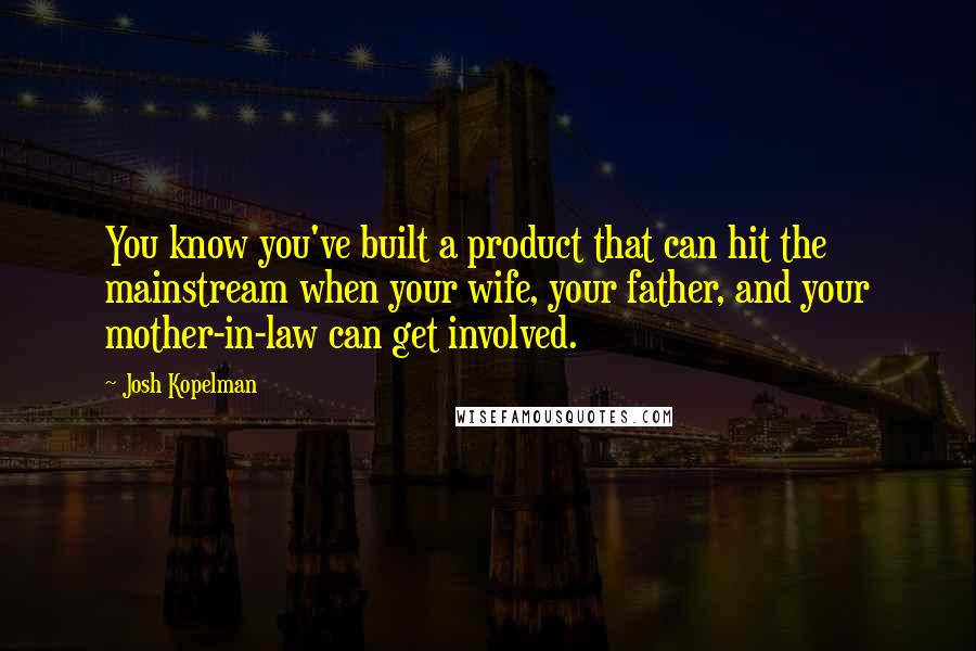 Josh Kopelman Quotes: You know you've built a product that can hit the mainstream when your wife, your father, and your mother-in-law can get involved.