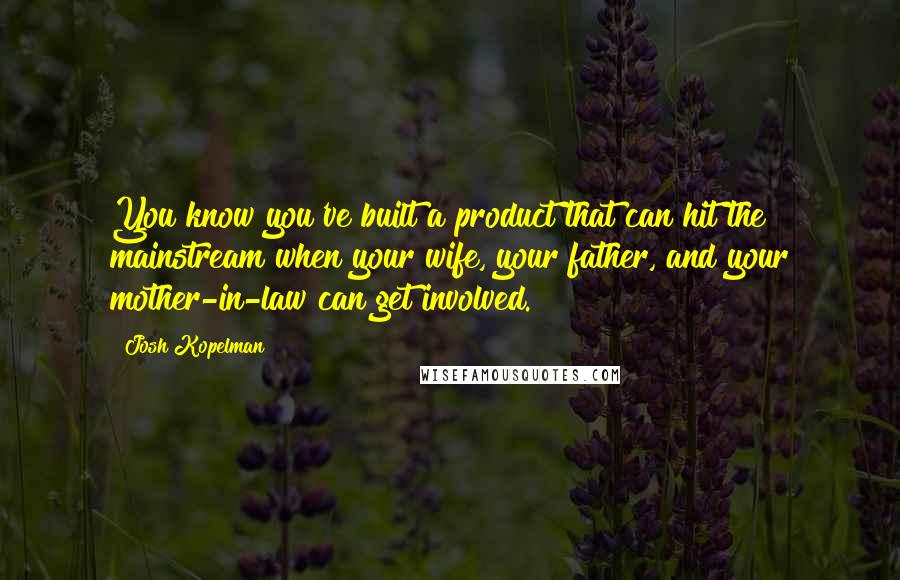 Josh Kopelman Quotes: You know you've built a product that can hit the mainstream when your wife, your father, and your mother-in-law can get involved.