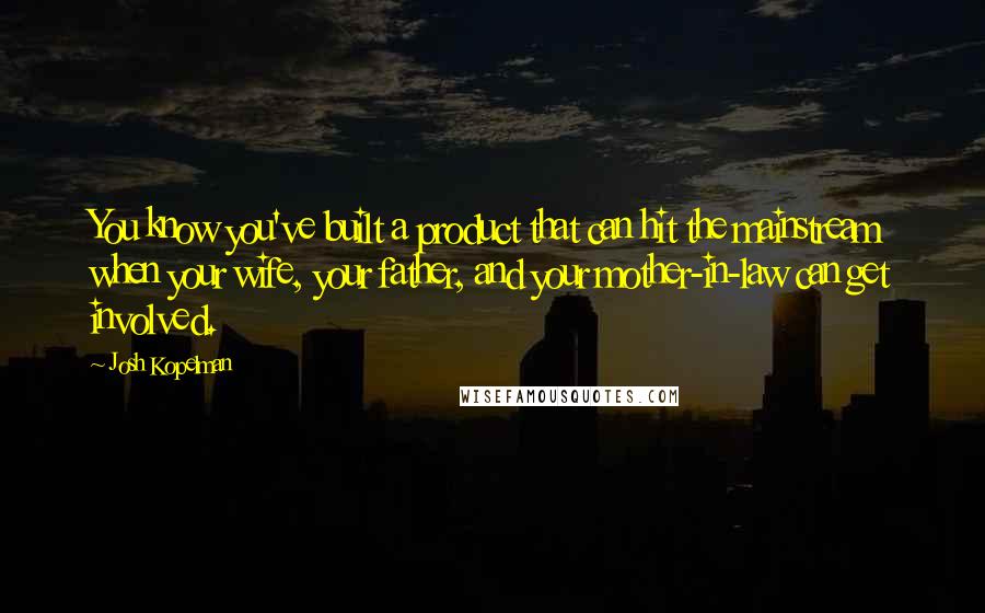 Josh Kopelman Quotes: You know you've built a product that can hit the mainstream when your wife, your father, and your mother-in-law can get involved.