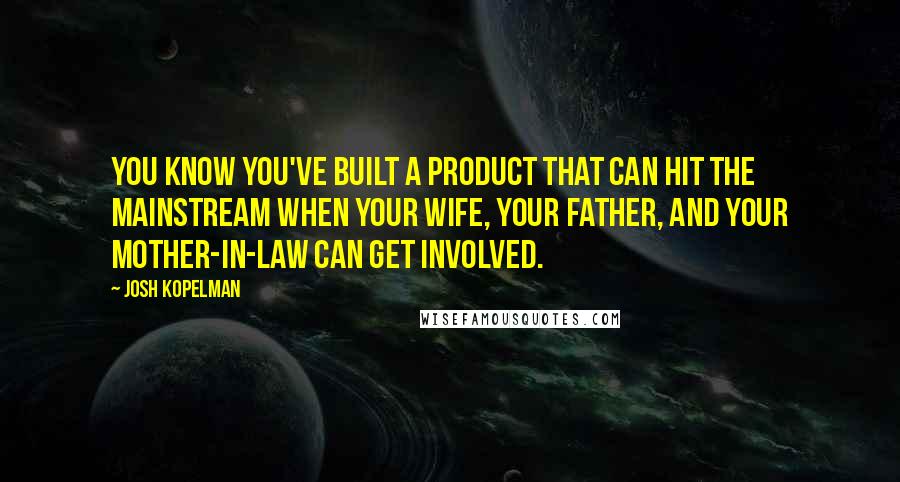 Josh Kopelman Quotes: You know you've built a product that can hit the mainstream when your wife, your father, and your mother-in-law can get involved.