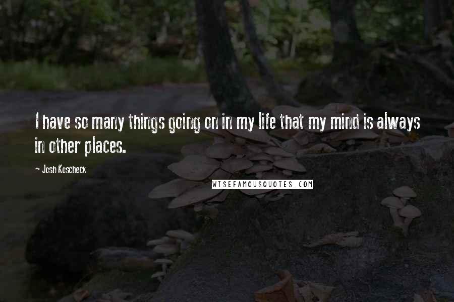 Josh Koscheck Quotes: I have so many things going on in my life that my mind is always in other places.